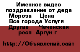 Именное видео-поздравление от деда Мороза  › Цена ­ 70 - Все города Услуги » Другие   . Чеченская респ.,Аргун г.